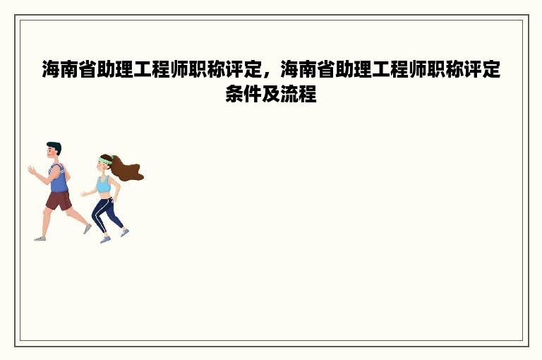 海南省助理工程师职称评定，海南省助理工程师职称评定条件及流程