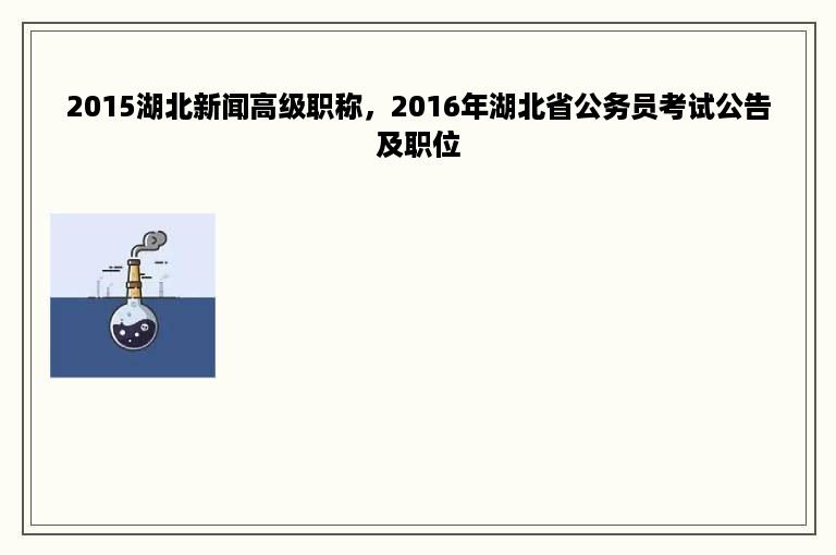 2015湖北新闻高级职称，2016年湖北省公务员考试公告及职位