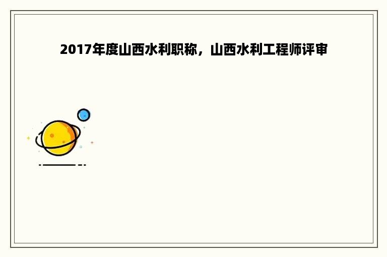 2017年度山西水利职称，山西水利工程师评审