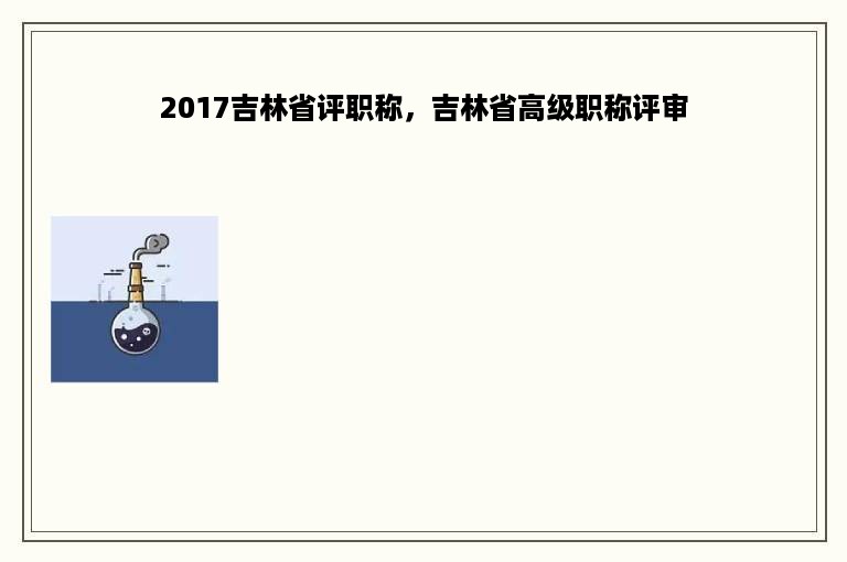 2017吉林省评职称，吉林省高级职称评审