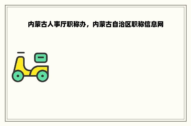 内蒙古人事厅职称办，内蒙古自治区职称信息网