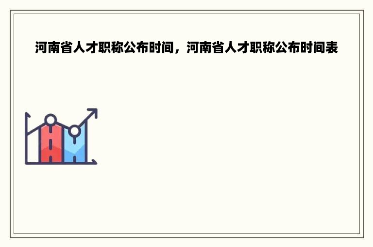 河南省人才职称公布时间，河南省人才职称公布时间表