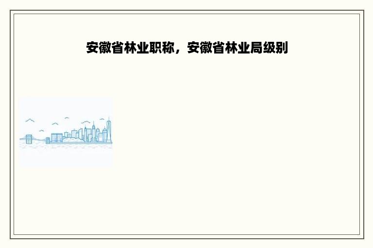 安徽省林业职称，安徽省林业局级别