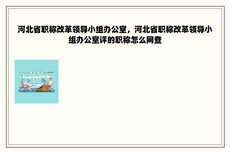 河北省职称改革领导小组办公室，河北省职称改革领导小组办公室评的职称怎么网查