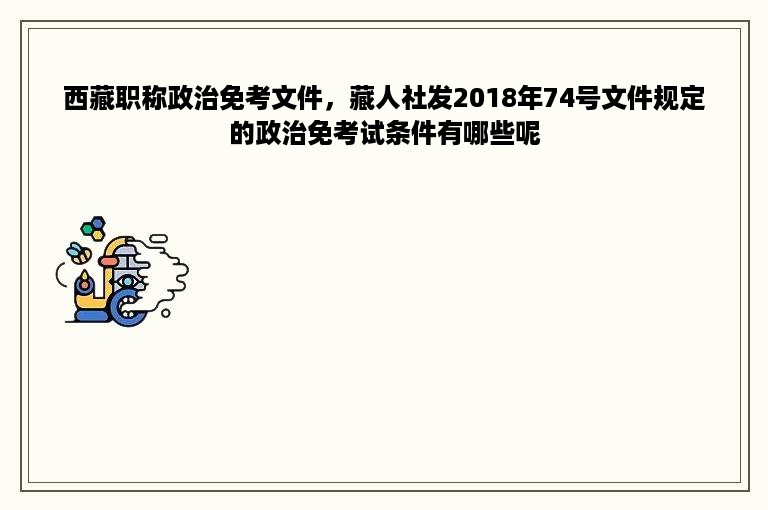 西藏职称政治免考文件，藏人社发2018年74号文件规定的政治免考试条件有哪些呢