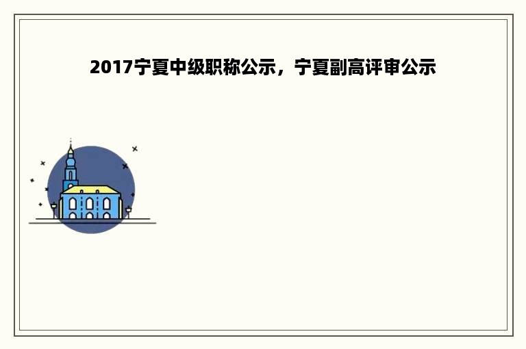 2017宁夏中级职称公示，宁夏副高评审公示