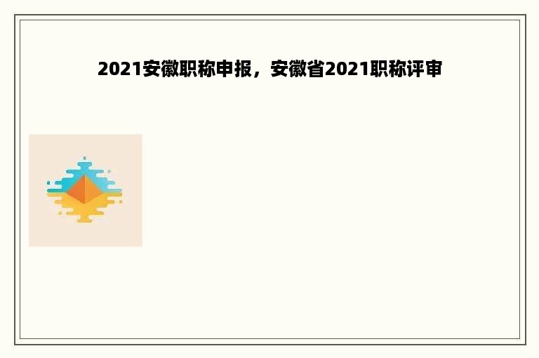 2021安徽职称申报，安徽省2021职称评审