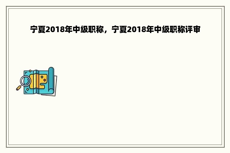 宁夏2018年中级职称，宁夏2018年中级职称评审