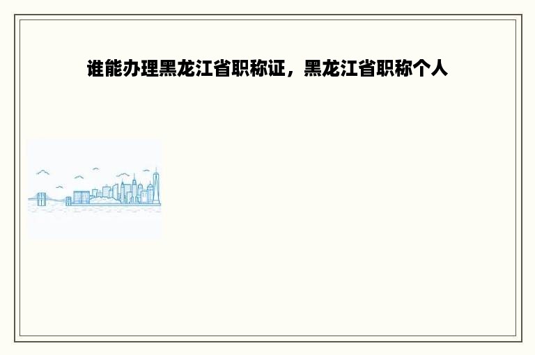 谁能办理黑龙江省职称证，黑龙江省职称个人