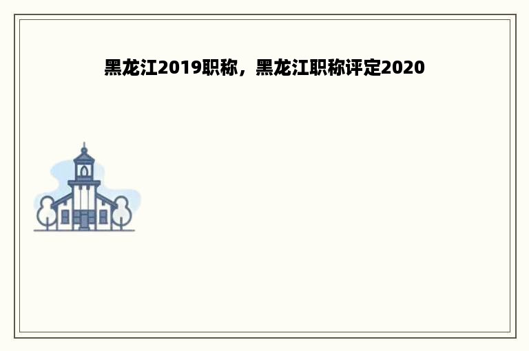 黑龙江2019职称，黑龙江职称评定2020