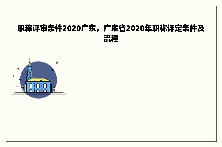 职称评审条件2020广东，广东省2020年职称评定条件及流程