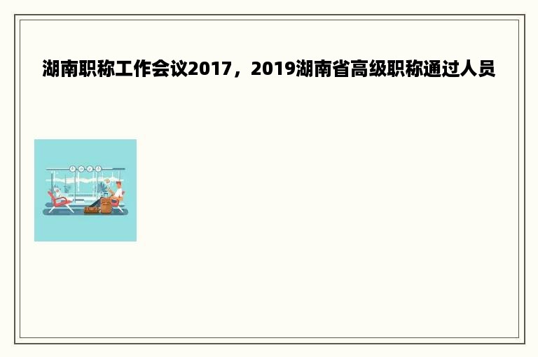 湖南职称工作会议2017，2019湖南省高级职称通过人员