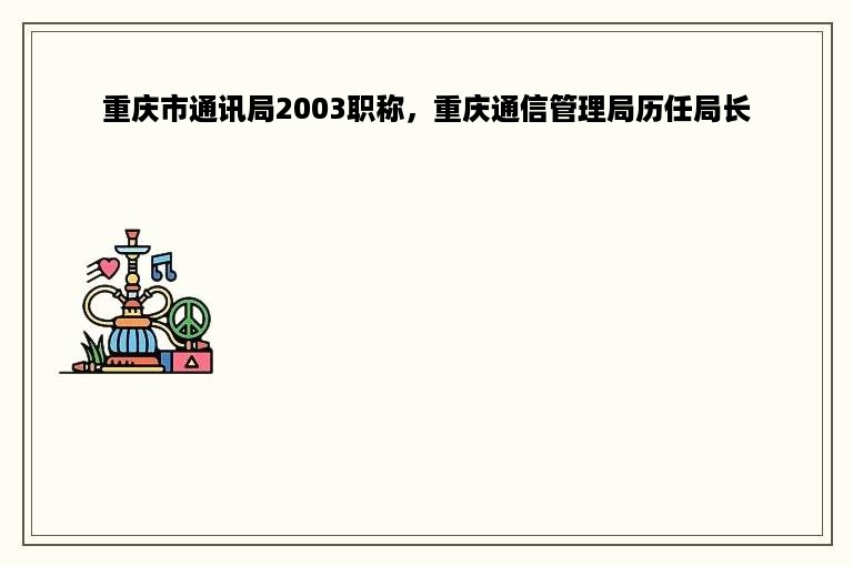 重庆市通讯局2003职称，重庆通信管理局历任局长