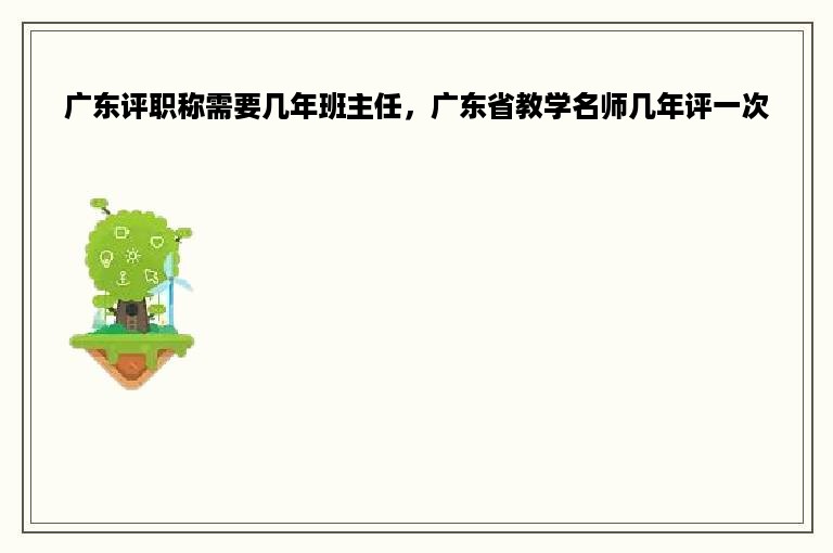 广东评职称需要几年班主任，广东省教学名师几年评一次