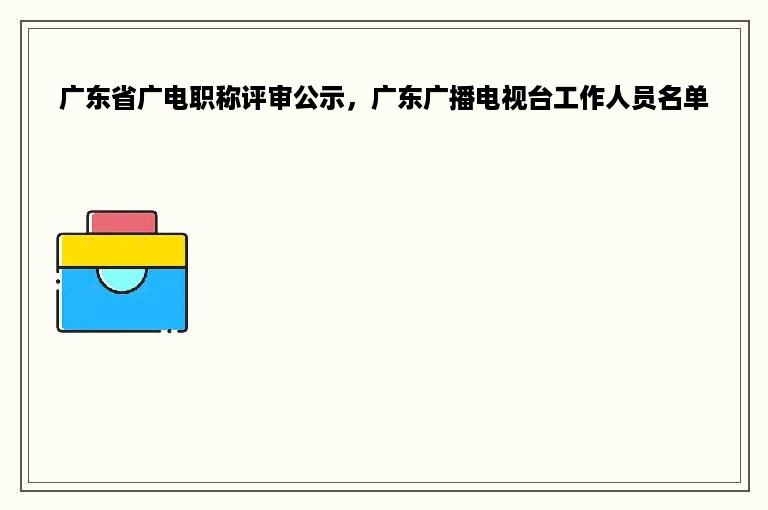 广东省广电职称评审公示，广东广播电视台工作人员名单