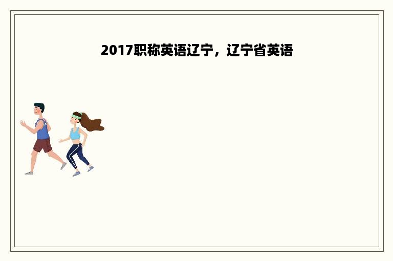 2017职称英语辽宁，辽宁省英语