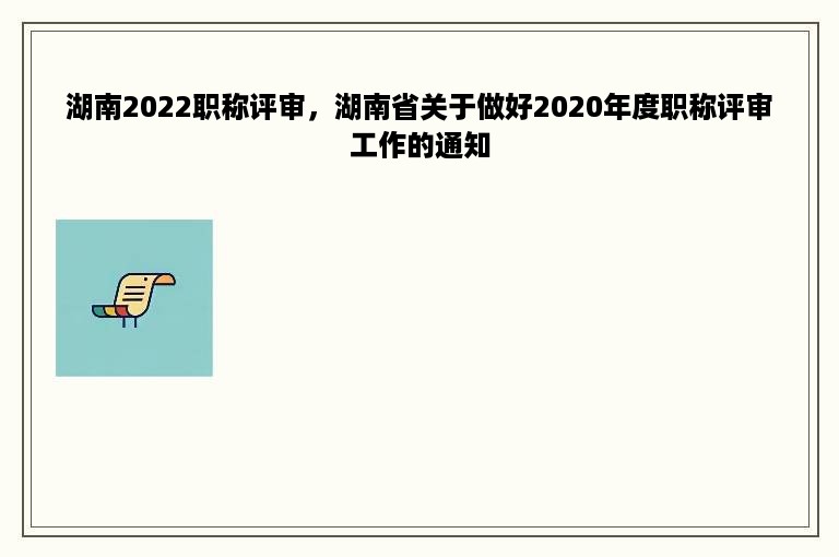 湖南2022职称评审，湖南省关于做好2020年度职称评审工作的通知