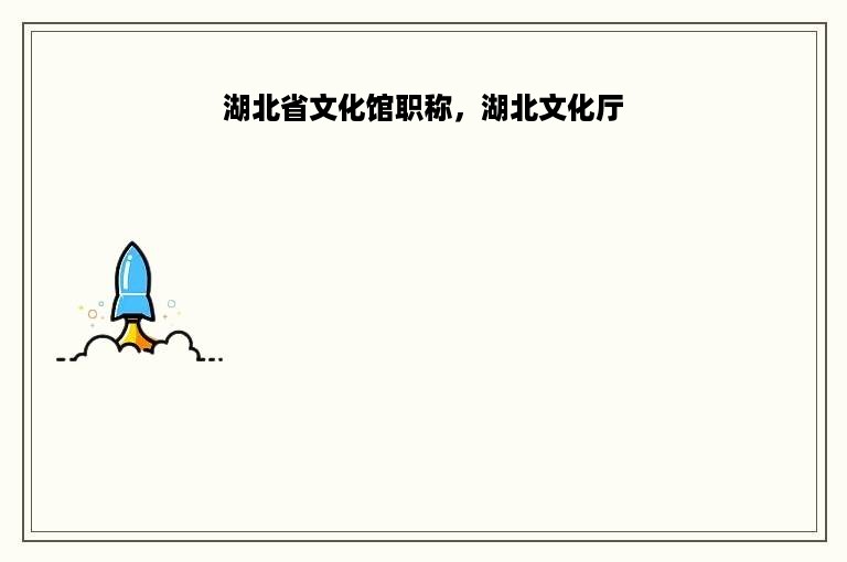 湖北省文化馆职称，湖北文化厅