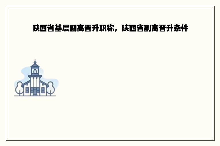 陕西省基层副高晋升职称，陕西省副高晋升条件