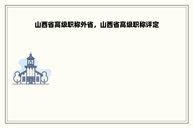 山西省高级职称外省，山西省高级职称评定