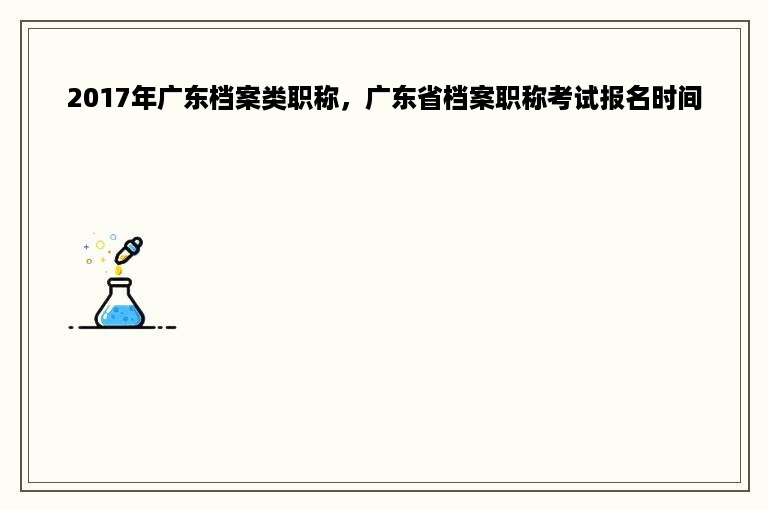 2017年广东档案类职称，广东省档案职称考试报名时间