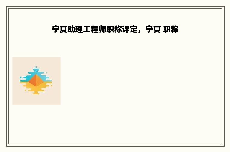 宁夏助理工程师职称评定，宁夏 职称