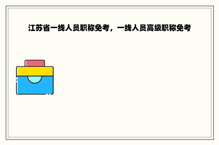 江苏省一线人员职称免考，一线人员高级职称免考