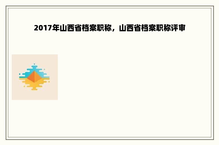 2017年山西省档案职称，山西省档案职称评审