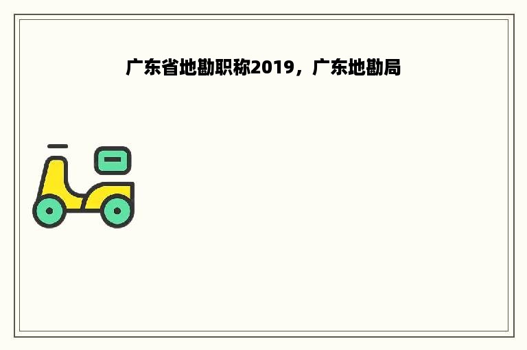 广东省地勘职称2019，广东地勘局