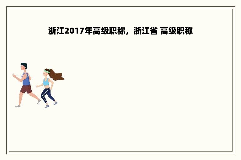 浙江2017年高级职称，浙江省 高级职称