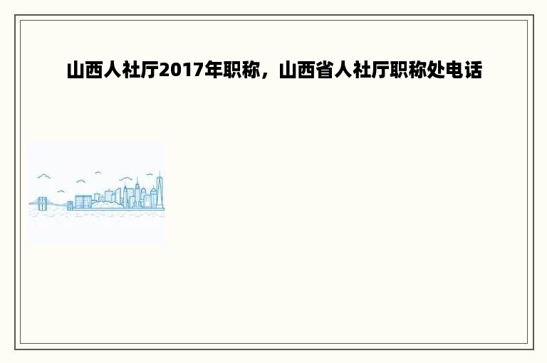 山西人社厅2017年职称，山西省人社厅职称处电话