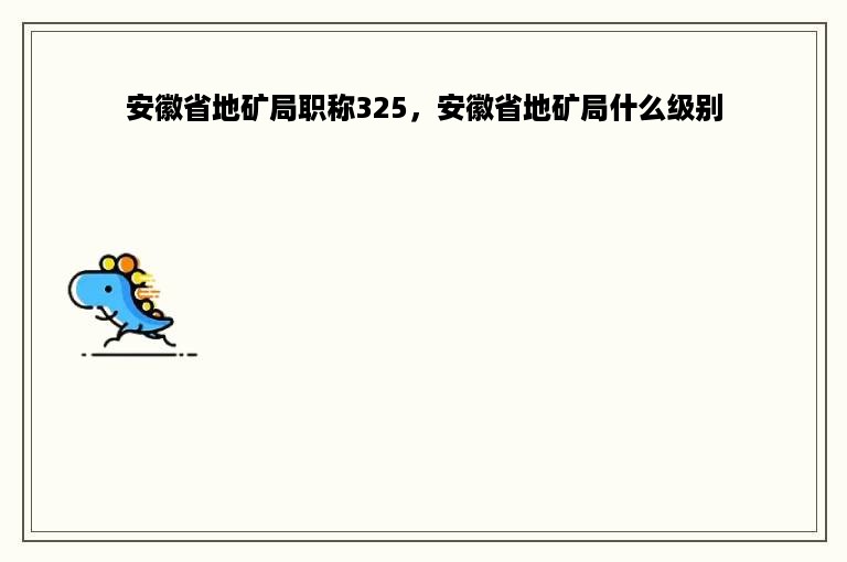 安徽省地矿局职称325，安徽省地矿局什么级别