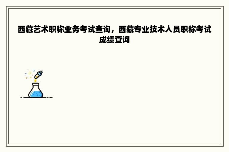 西藏艺术职称业务考试查询，西藏专业技术人员职称考试成绩查询