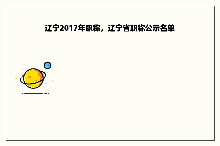 辽宁2017年职称，辽宁省职称公示名单