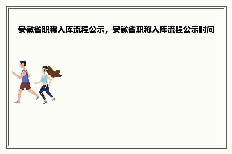 安徽省职称入库流程公示，安徽省职称入库流程公示时间