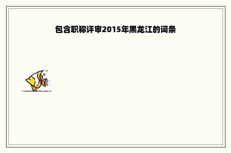 包含职称评审2015年黑龙江的词条