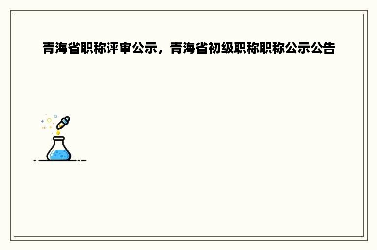 青海省职称评审公示，青海省初级职称职称公示公告