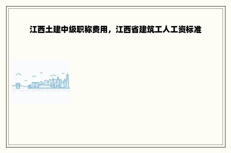 江西土建中级职称费用，江西省建筑工人工资标准