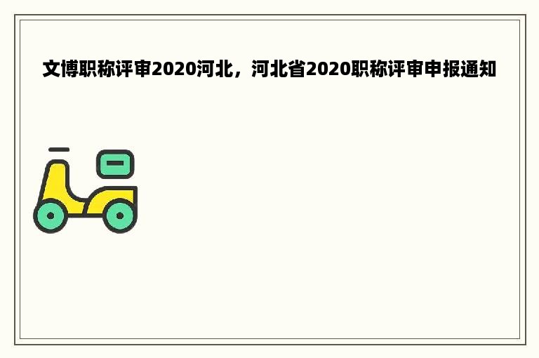 文博职称评审2020河北，河北省2020职称评审申报通知