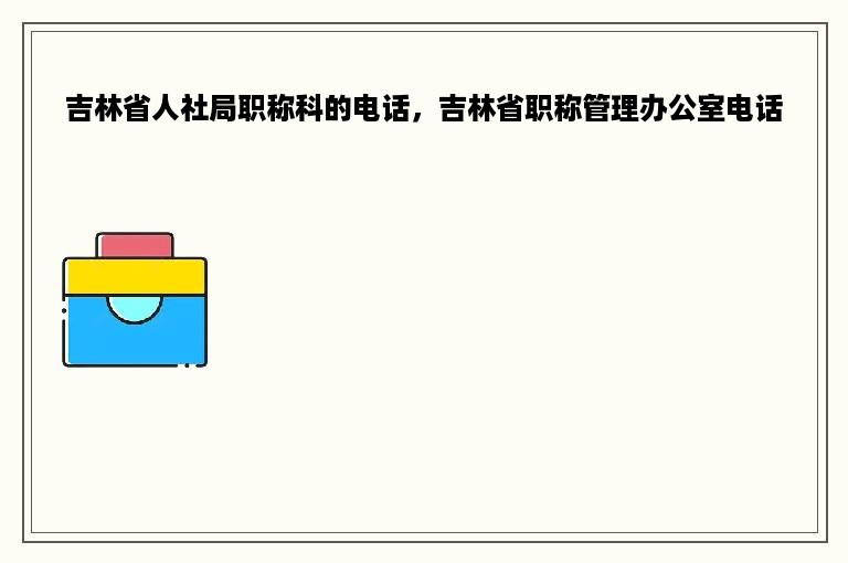 吉林省人社局职称科的电话，吉林省职称管理办公室电话