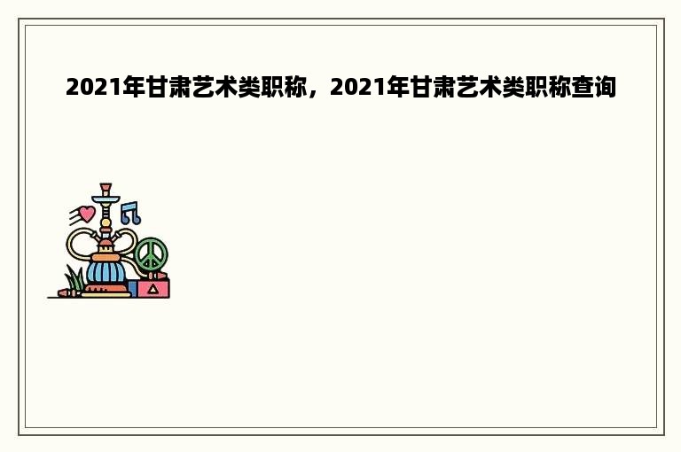 2021年甘肃艺术类职称，2021年甘肃艺术类职称查询