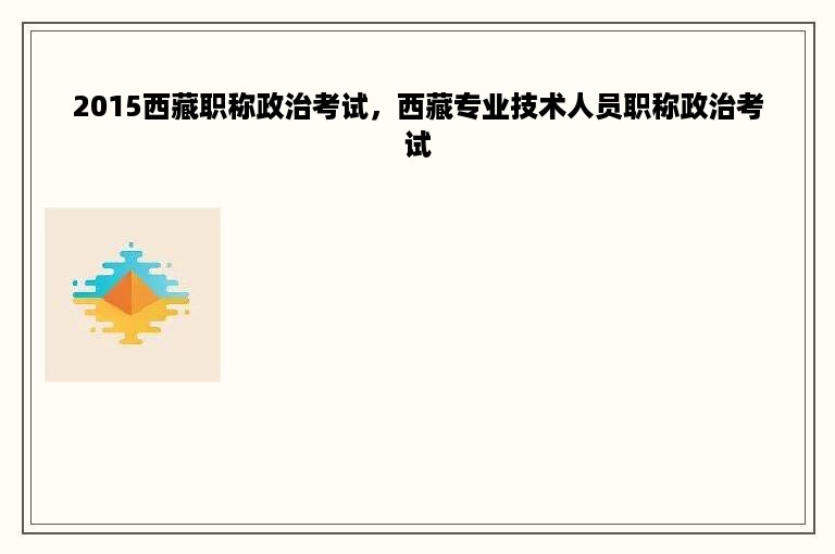 2015西藏职称政治考试，西藏专业技术人员职称政治考试