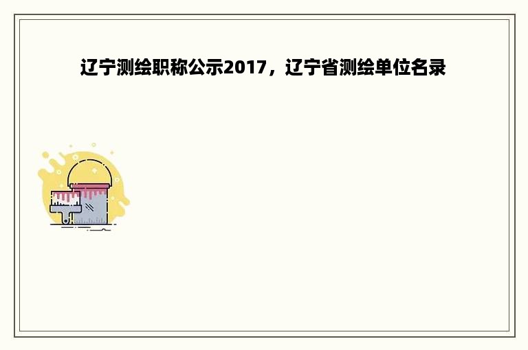 辽宁测绘职称公示2017，辽宁省测绘单位名录