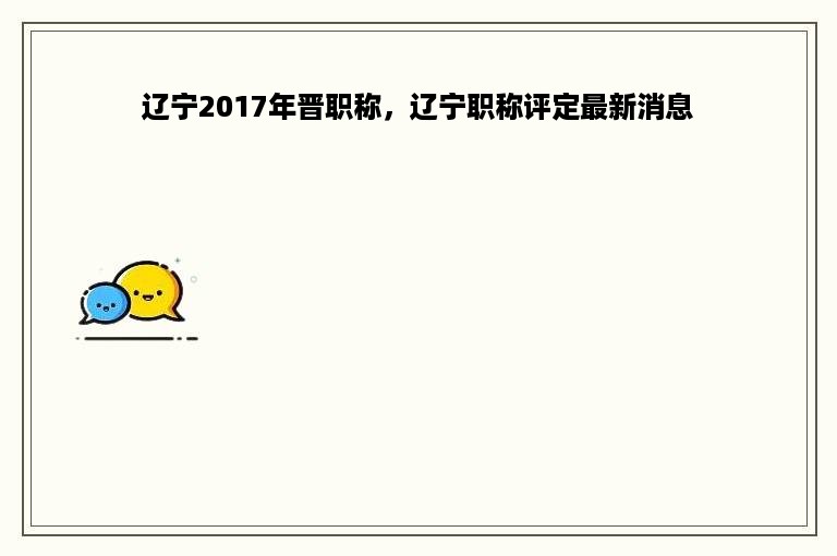 辽宁2017年晋职称，辽宁职称评定最新消息