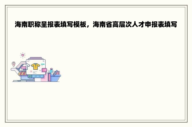 海南职称呈报表填写模板，海南省高层次人才申报表填写