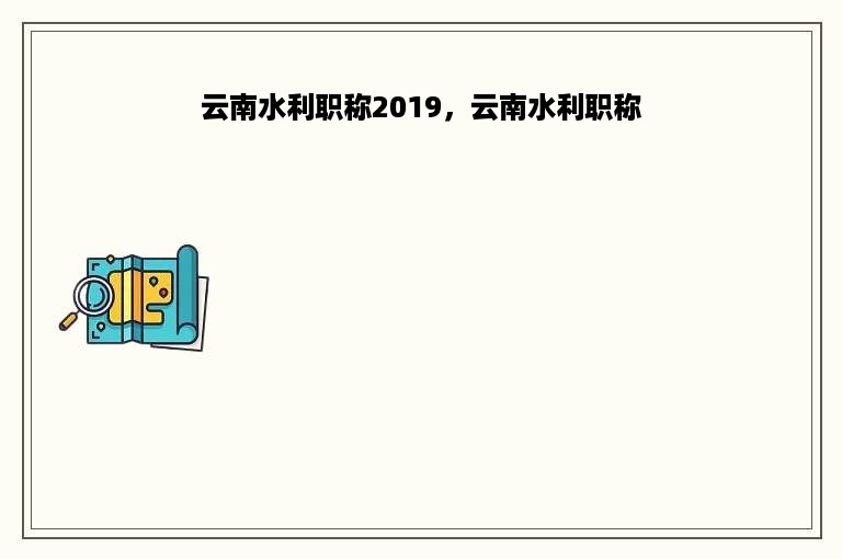 云南水利职称2019，云南水利职称