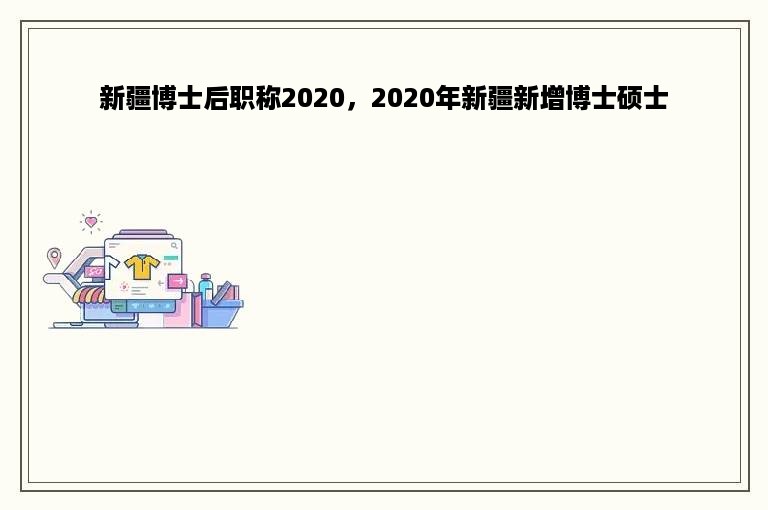 新疆博士后职称2020，2020年新疆新增博士硕士