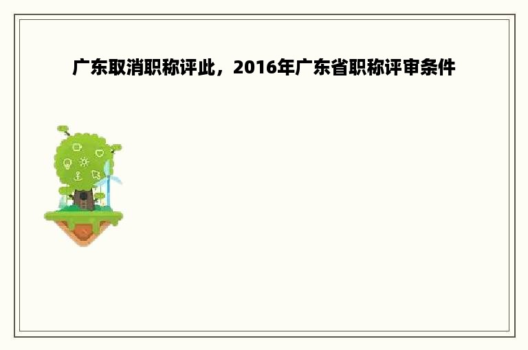 广东取消职称评此，2016年广东省职称评审条件