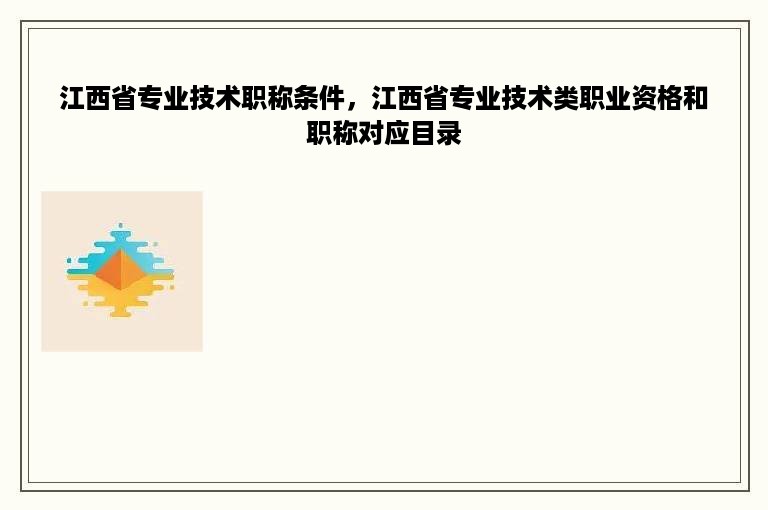 江西省专业技术职称条件，江西省专业技术类职业资格和职称对应目录