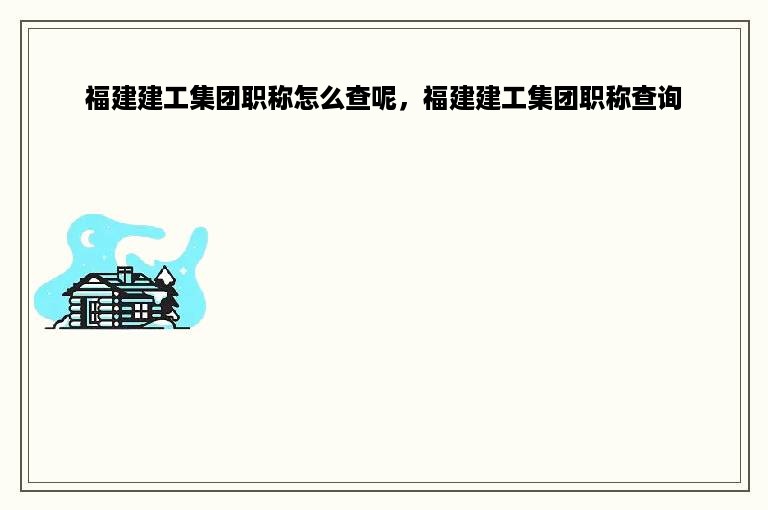 福建建工集团职称怎么查呢，福建建工集团职称查询